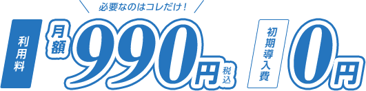 必要なのはコレだけ！利用料月額990円（税込）初期導入費0円